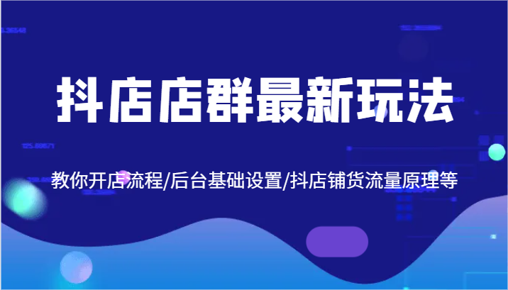 抖店店群最新玩法，教你开店流程/后台基础设置/抖店铺货流量原理等-网创项目总站