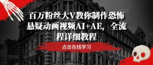 百万粉丝大V教你制作恐怖悬疑动画视频AI+AE，全流程详细教程-网创项目总站