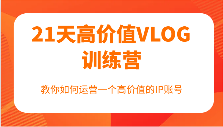 21天高价值VLOG训练营【第一期】，教你如何运营一个高价值的IP账号-网创项目总站