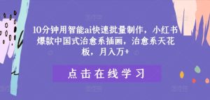 10分钟用智能ai快速批量制作，小红书爆款中国式治愈系插画，治愈系天花板，月入万+-网创项目总站