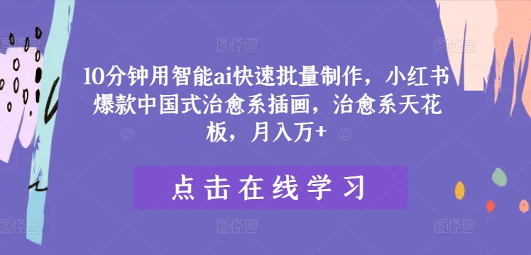 10分钟用智能ai快速批量制作，小红书爆款中国式治愈系插画，治愈系天花板，月入万+-网创项目总站