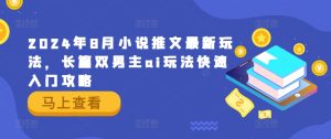 2024年8月小说推文最新玩法，长篇双男主ai玩法快速入门攻略-网创项目总站