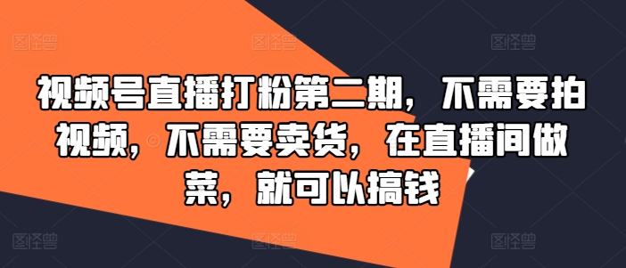 视频号直播打粉第二期，不需要拍视频，不需要卖货，在直播间做菜，就可以搞钱-网创项目总站