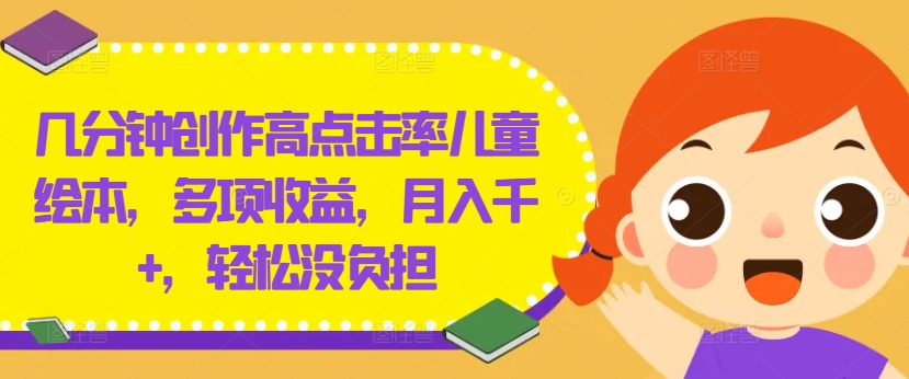 几分钟创作高点击率儿童绘本，多项收益，月入千+，轻松没负担-网创项目总站