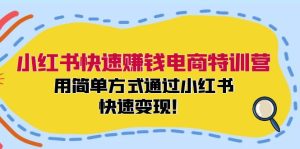 小红书快速赚钱电商特训营：用简单方式通过小红书快速变现！（55节）-网创项目总站