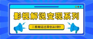 影视解说变现系列，二剪搬运过原创从0到1，喂饭式教程-网创项目总站