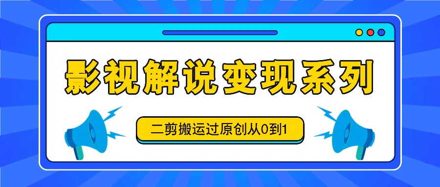 影视解说变现系列，二剪搬运过原创从0到1，喂饭式教程-网创项目总站