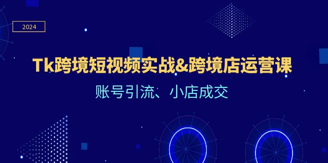 Tk跨境短视频实战&跨境店运营课：账号引流、小店成交-网创项目总站