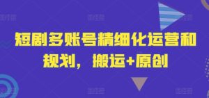短剧多账号精细化运营和规划，搬运+原创-网创项目总站