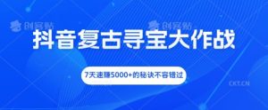 抖音复古寻宝大作战，7天速赚5000+的秘诀不容错过-网创项目总站