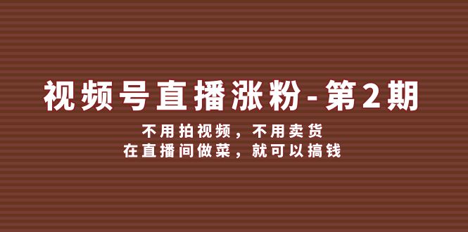 视频号直播涨粉第2期，不用拍视频，不用卖货，在直播间做菜，就可以搞钱-网创项目总站