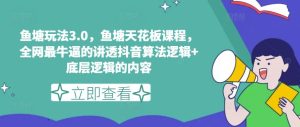 鱼塘玩法3.0，鱼塘天花板课程，全网最牛逼的讲透抖音算法逻辑+底层逻辑的内容（更新）-网创项目总站