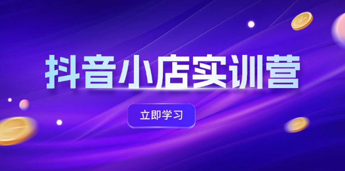 （12199期）抖音小店最新实训营，提升体验分、商品卡 引流，投流增效，联盟引流秘籍-网创项目总站
