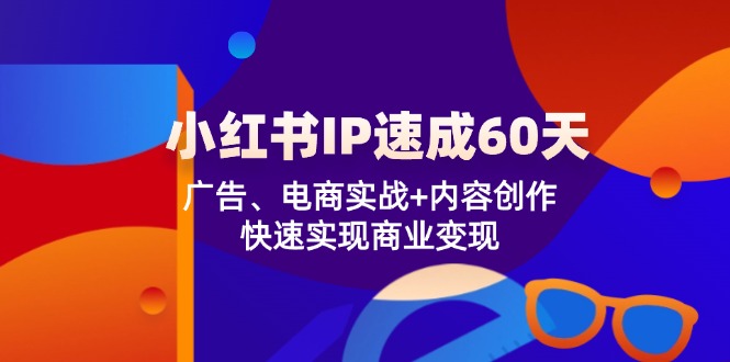 （12202期）小红书 IP速成60天：广告、电商实战+内容创作，快速实现商业变现-网创项目总站