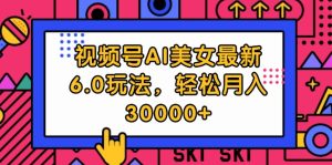 （12205期）视频号AI美女最新6.0玩法，轻松月入30000+-网创项目总站