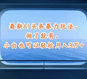 （12208期）最新AI头条暴力玩法，做了就有，小白也可以轻松月入3万+-网创项目总站