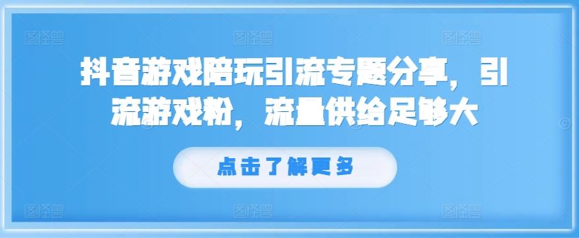 抖音游戏陪玩引流专题分享，引流游戏粉，流量供给足够大-网创项目总站
