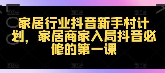 家居行业抖音新手村计划，家居商家入局抖音必修的第一课-网创项目总站