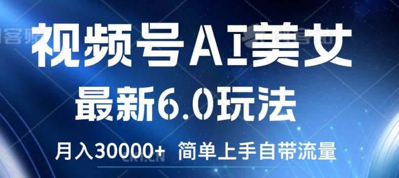 视频号AI美女最新6.0玩法，简单上手自带流量，月入3w【揭秘】-网创项目总站