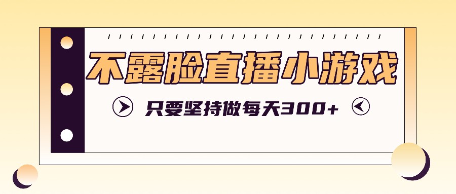 不露脸直播小游戏项目玩法，只要坚持做，轻松实现每天300+-网创项目总站