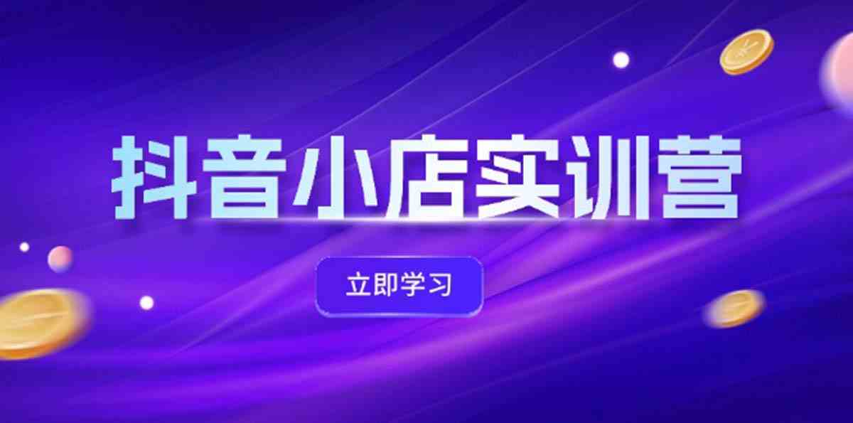抖音小店最新实训营，提升体验分、商品卡 引流，投流增效，联盟引流秘籍-网创项目总站