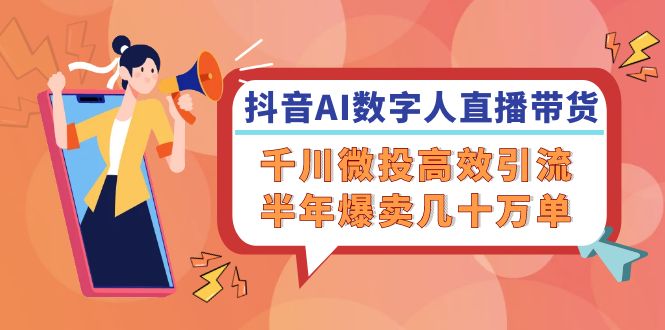 （12232期）抖音AI-数字人直播带货，千川 微投高效引流，半年爆卖几十万单-网创项目总站