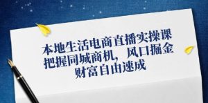 本地生活电商直播实操课，把握同城商机，风口掘金，财富自由速成-网创项目总站