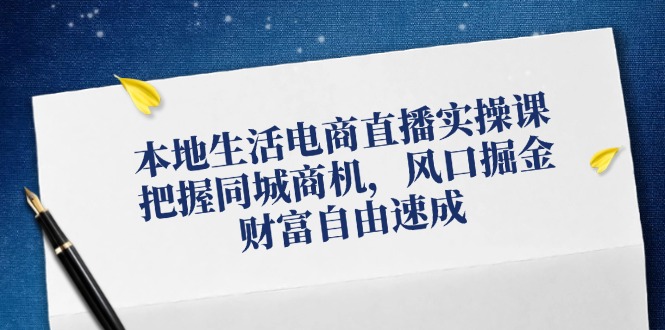 本地生活电商直播实操课，把握同城商机，风口掘金，财富自由速成-网创项目总站