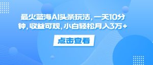 （12257期）最火蓝海AI头条玩法，一天10分钟，收益可观，小白轻松月入3万+-网创项目总站