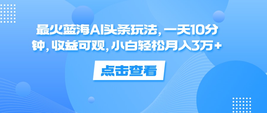 （12257期）最火蓝海AI头条玩法，一天10分钟，收益可观，小白轻松月入3万+-网创项目总站