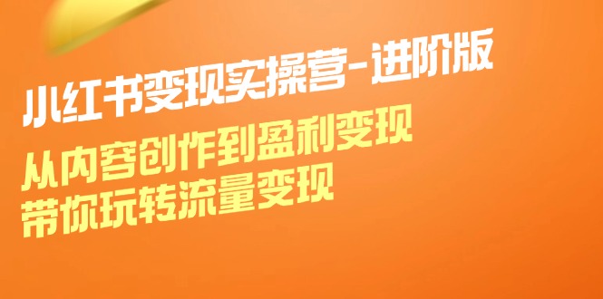 小红书变现实操营进阶版：从内容创作到盈利变现，带你玩转流量变现-网创项目总站