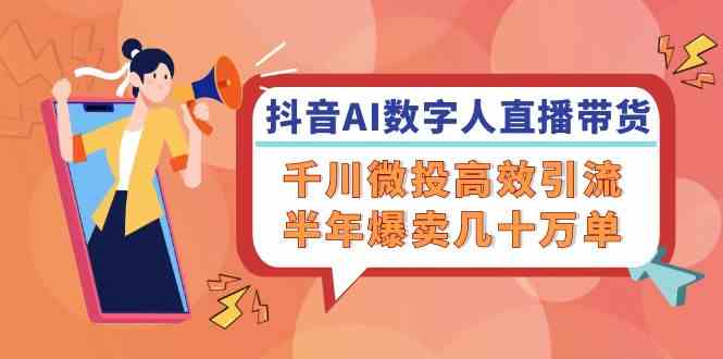 抖音AI数字人直播带货，千川微投高效引流，半年爆卖几十万单-网创项目总站