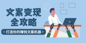 （12311期）文案变现全攻略：12个技巧深度剖析，打造你的赚钱文案机器-网创项目总站