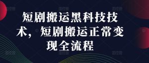 短剧搬运黑科技技术，短剧搬运正常变现全流程-网创项目总站
