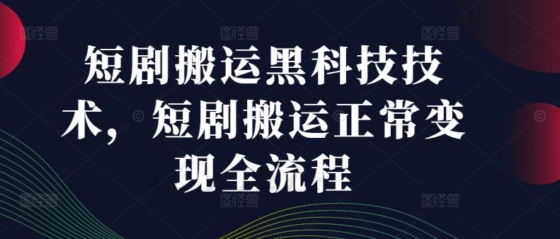 短剧搬运黑科技技术，短剧搬运正常变现全流程-网创项目总站