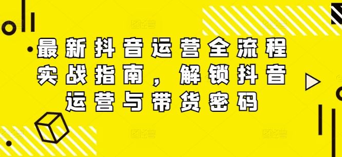 最新抖音运营全流程实战指南，解锁抖音运营与带货密码-网创项目总站