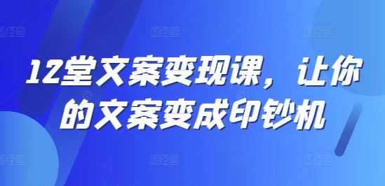 12堂文案变现课，让你的文案变成印钞机-网创项目总站