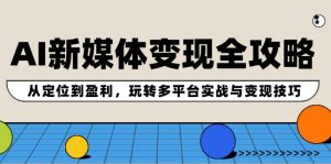 AI新媒体变现全攻略：从定位到盈利，玩转多平台实战与变现技巧-网创项目总站