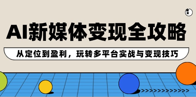 AI新媒体变现全攻略：从定位到盈利，玩转多平台实战与变现技巧-网创项目总站