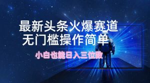 最新头条火爆赛道，无门槛操作简单，小白也能日入三位数-网创项目总站