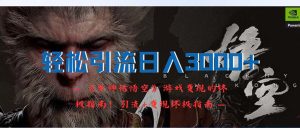 （12335期）轻松引流日入3000+：《黑神话悟空》游戏变现的终极指南！引流+变现终极…-网创项目总站