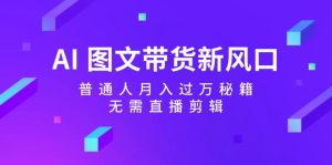 （12348期）AI 图文带货新风口：普通人月入过万秘籍，无需直播剪辑-网创项目总站