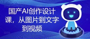 国产AI创作设计课，从图片到文字到视频-网创项目总站