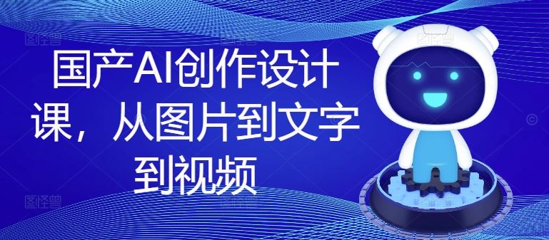 国产AI创作设计课，从图片到文字到视频-网创项目总站