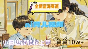 全新蓝海赛道-ai育儿视频，小白也能轻松上手，篇篇10w+【揭秘】-网创项目总站