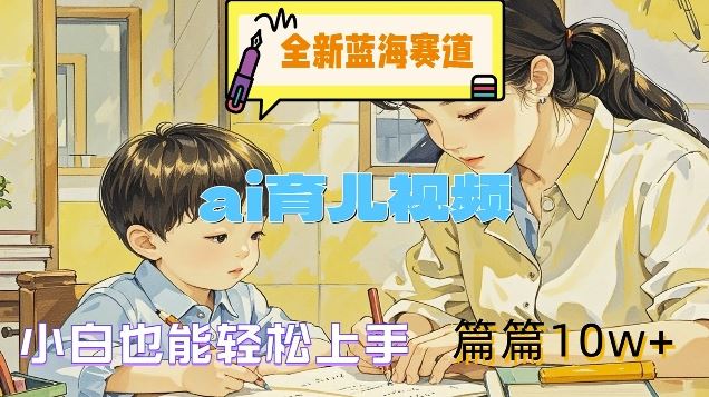 全新蓝海赛道-ai育儿视频，小白也能轻松上手，篇篇10w+【揭秘】-网创项目总站
