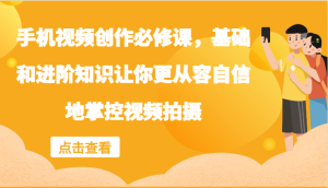 手机视频创作必修课，基础和进阶知识让你更从容自信地掌控视频拍摄-网创项目总站