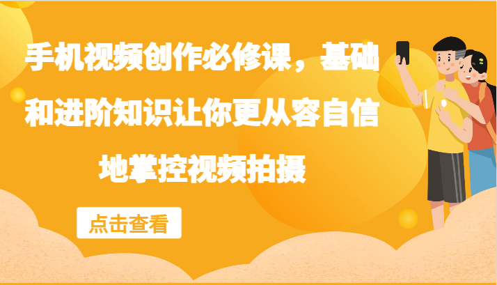 手机视频创作必修课，基础和进阶知识让你更从容自信地掌控视频拍摄-网创项目总站