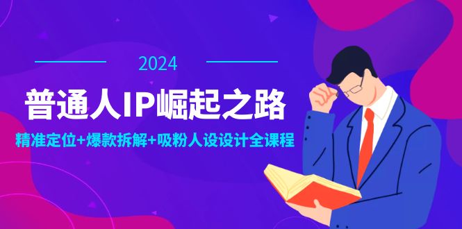 （12399期）普通人IP崛起之路：打造个人品牌，精准定位+爆款拆解+吸粉人设设计全课程-网创项目总站