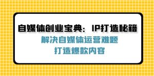 （12400期）自媒体创业宝典：IP打造秘籍：解决自媒体运营难题，打造爆款内容-网创项目总站